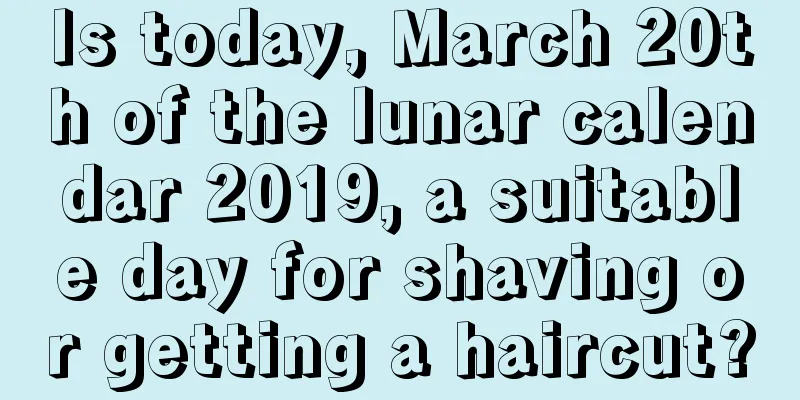 Is today, March 20th of the lunar calendar 2019, a suitable day for shaving or getting a haircut?