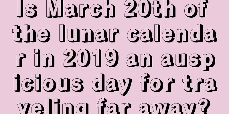 Is March 20th of the lunar calendar in 2019 an auspicious day for traveling far away?
