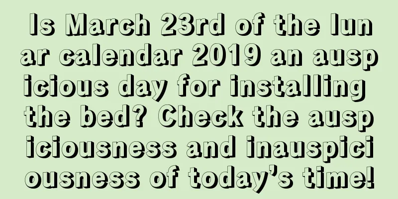 Is March 23rd of the lunar calendar 2019 an auspicious day for installing the bed? Check the auspiciousness and inauspiciousness of today’s time!
