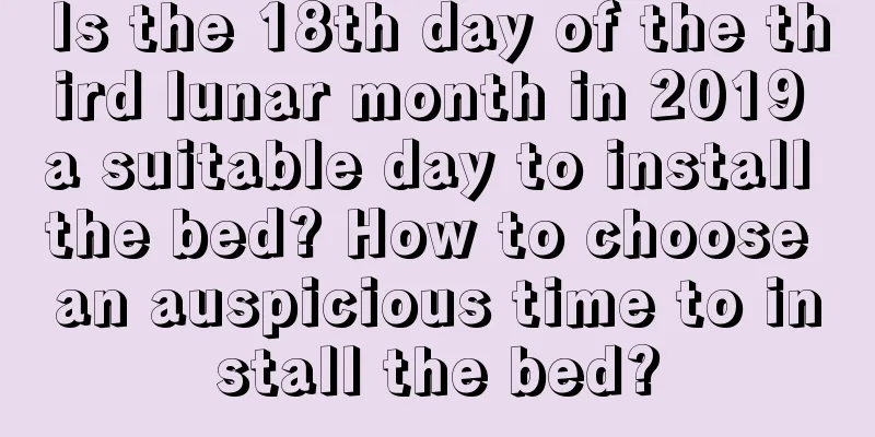 Is the 18th day of the third lunar month in 2019 a suitable day to install the bed? How to choose an auspicious time to install the bed?