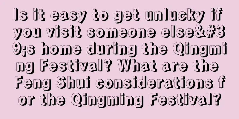 Is it easy to get unlucky if you visit someone else's home during the Qingming Festival? What are the Feng Shui considerations for the Qingming Festival?