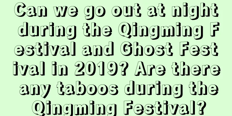 Can we go out at night during the Qingming Festival and Ghost Festival in 2019? Are there any taboos during the Qingming Festival?