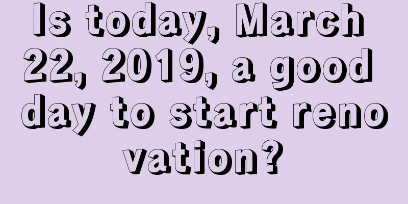 Is today, March 22, 2019, a good day to start renovation?