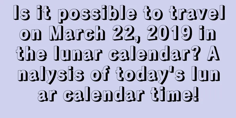 Is it possible to travel on March 22, 2019 in the lunar calendar? Analysis of today's lunar calendar time!