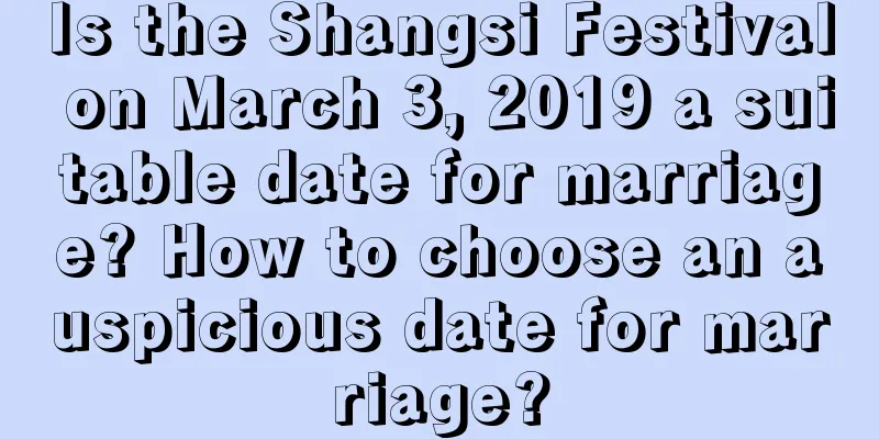 Is the Shangsi Festival on March 3, 2019 a suitable date for marriage? How to choose an auspicious date for marriage?