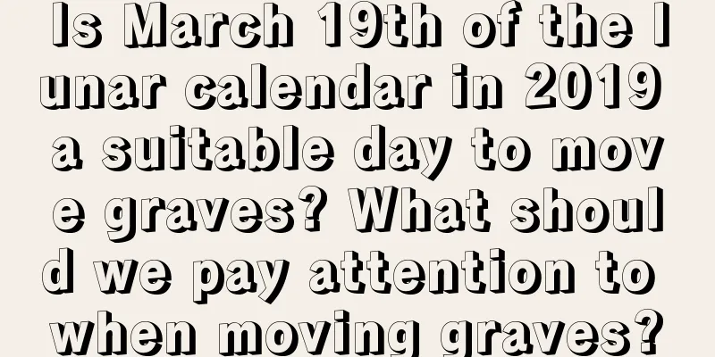 Is March 19th of the lunar calendar in 2019 a suitable day to move graves? What should we pay attention to when moving graves?