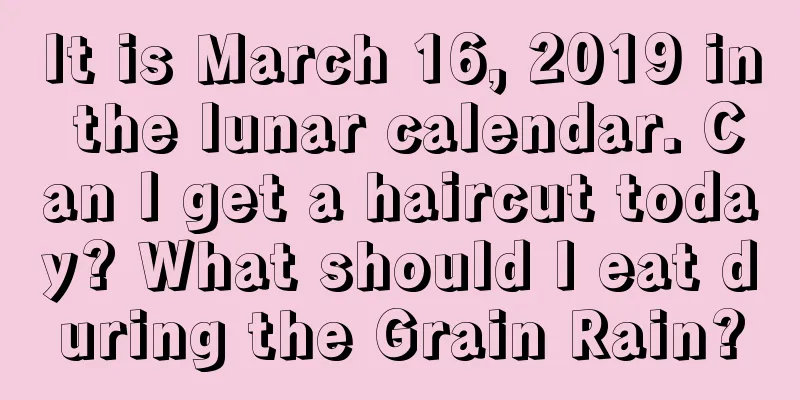 It is March 16, 2019 in the lunar calendar. Can I get a haircut today? What should I eat during the Grain Rain?
