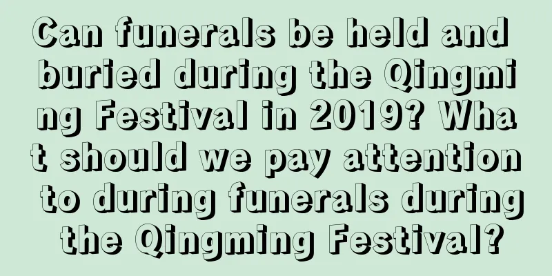 Can funerals be held and buried during the Qingming Festival in 2019? What should we pay attention to during funerals during the Qingming Festival?