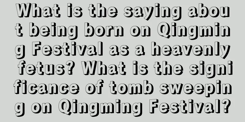 What is the saying about being born on Qingming Festival as a heavenly fetus? What is the significance of tomb sweeping on Qingming Festival?