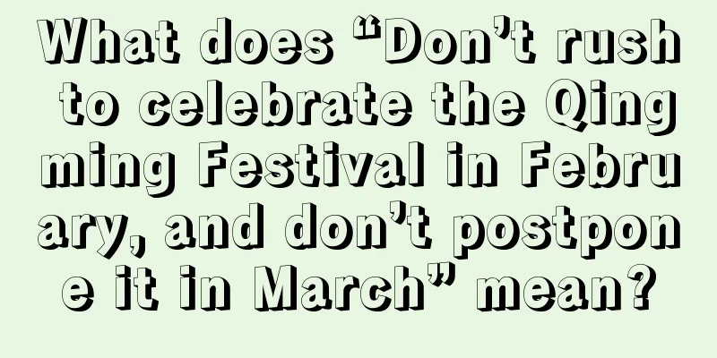 What does “Don’t rush to celebrate the Qingming Festival in February, and don’t postpone it in March” mean?