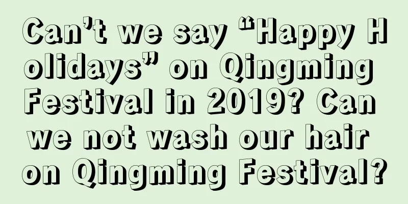 Can’t we say “Happy Holidays” on Qingming Festival in 2019? Can we not wash our hair on Qingming Festival?