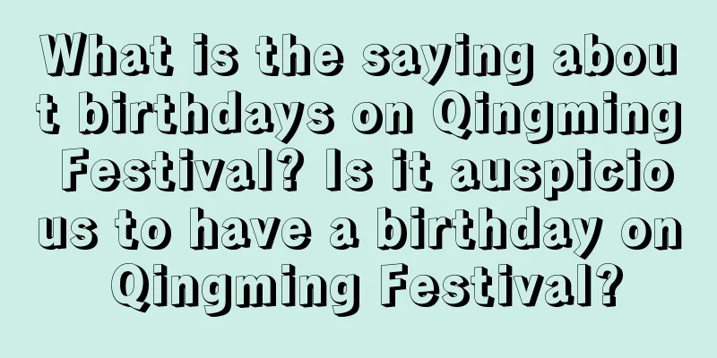 What is the saying about birthdays on Qingming Festival? Is it auspicious to have a birthday on Qingming Festival?