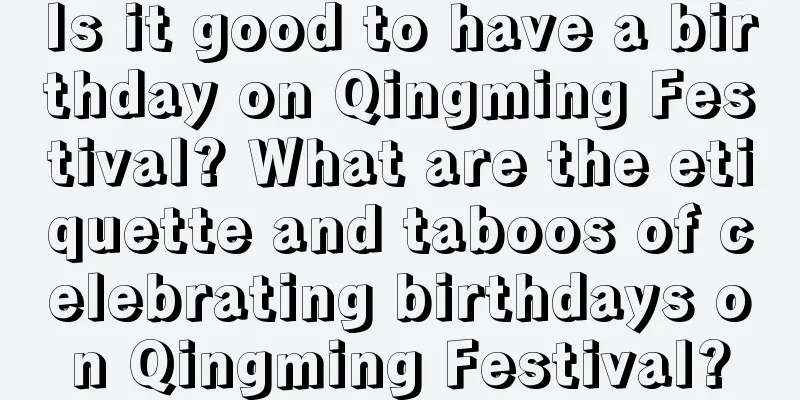 Is it good to have a birthday on Qingming Festival? What are the etiquette and taboos of celebrating birthdays on Qingming Festival?