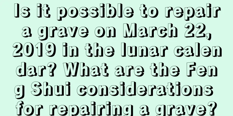 Is it possible to repair a grave on March 22, 2019 in the lunar calendar? What are the Feng Shui considerations for repairing a grave?