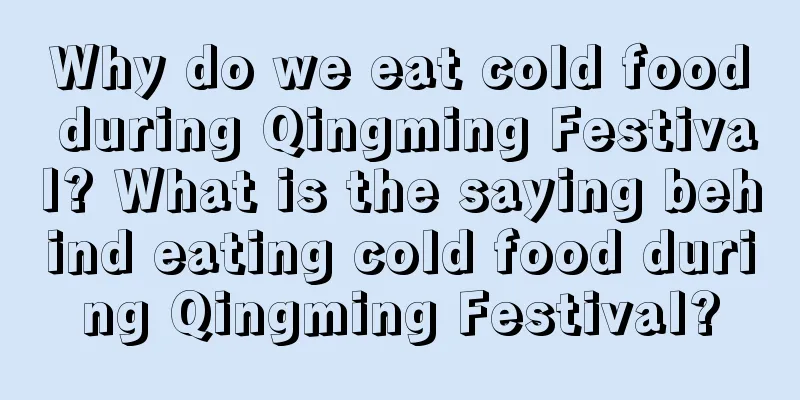 Why do we eat cold food during Qingming Festival? What is the saying behind eating cold food during Qingming Festival?