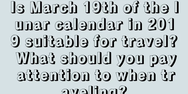Is March 19th of the lunar calendar in 2019 suitable for travel? What should you pay attention to when traveling?