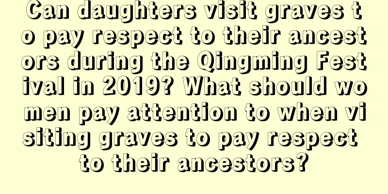 Can daughters visit graves to pay respect to their ancestors during the Qingming Festival in 2019? What should women pay attention to when visiting graves to pay respect to their ancestors?