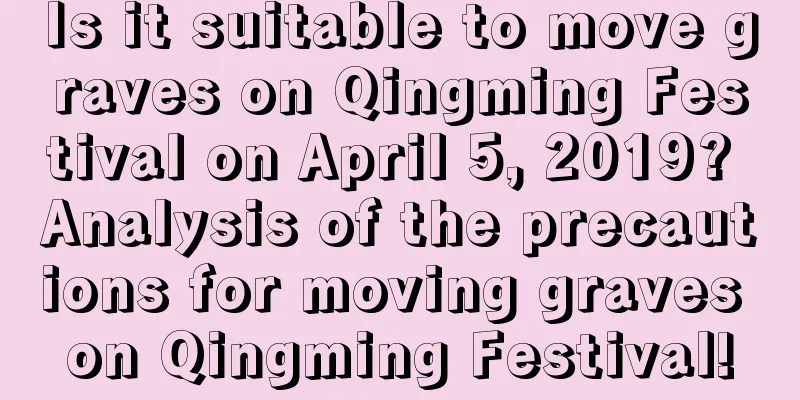 Is it suitable to move graves on Qingming Festival on April 5, 2019? Analysis of the precautions for moving graves on Qingming Festival!