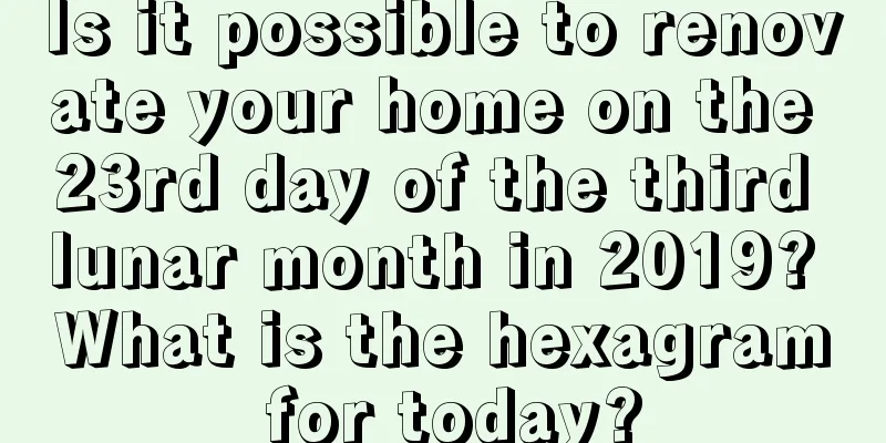 Is it possible to renovate your home on the 23rd day of the third lunar month in 2019? What is the hexagram for today?