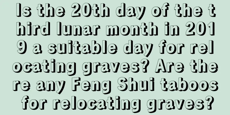 Is the 20th day of the third lunar month in 2019 a suitable day for relocating graves? Are there any Feng Shui taboos for relocating graves?