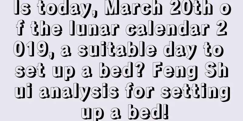 Is today, March 20th of the lunar calendar 2019, a suitable day to set up a bed? Feng Shui analysis for setting up a bed!