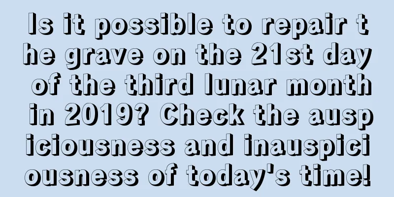 Is it possible to repair the grave on the 21st day of the third lunar month in 2019? Check the auspiciousness and inauspiciousness of today's time!