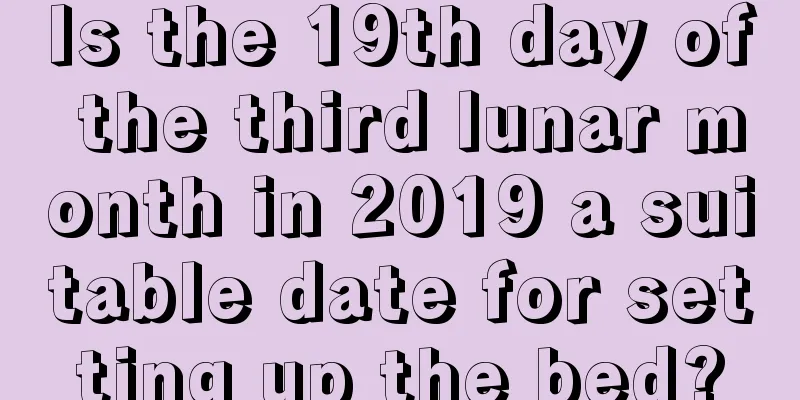 Is the 19th day of the third lunar month in 2019 a suitable date for setting up the bed?