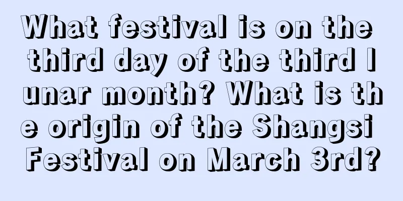 What festival is on the third day of the third lunar month? What is the origin of the Shangsi Festival on March 3rd?