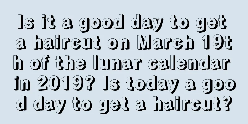 Is it a good day to get a haircut on March 19th of the lunar calendar in 2019? Is today a good day to get a haircut?