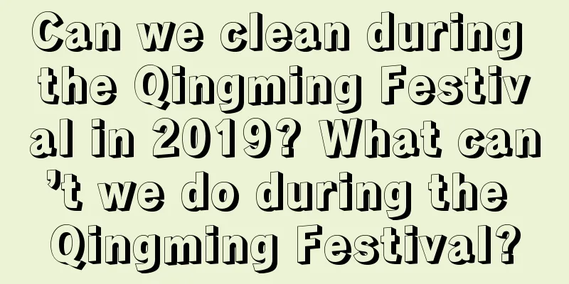 Can we clean during the Qingming Festival in 2019? What can’t we do during the Qingming Festival?
