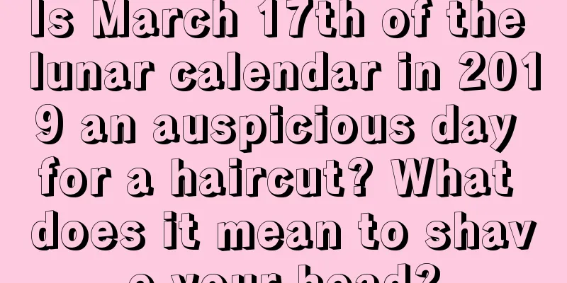 Is March 17th of the lunar calendar in 2019 an auspicious day for a haircut? What does it mean to shave your head?