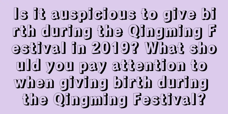 Is it auspicious to give birth during the Qingming Festival in 2019? What should you pay attention to when giving birth during the Qingming Festival?