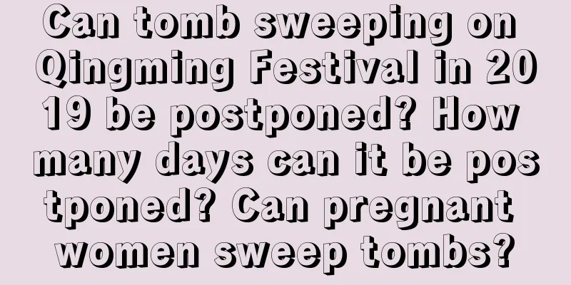 Can tomb sweeping on Qingming Festival in 2019 be postponed? How many days can it be postponed? Can pregnant women sweep tombs?
