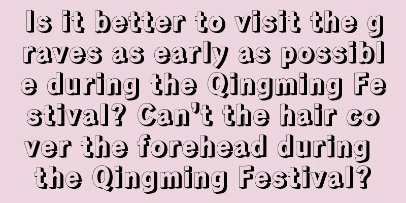Is it better to visit the graves as early as possible during the Qingming Festival? Can’t the hair cover the forehead during the Qingming Festival?