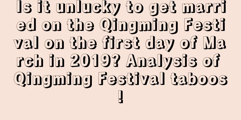 Is it unlucky to get married on the Qingming Festival on the first day of March in 2019? Analysis of Qingming Festival taboos!