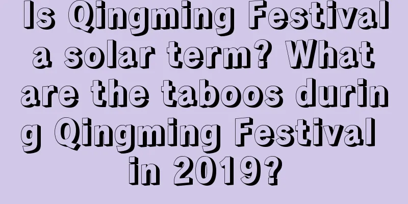 Is Qingming Festival a solar term? What are the taboos during Qingming Festival in 2019?