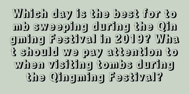 Which day is the best for tomb sweeping during the Qingming Festival in 2019? What should we pay attention to when visiting tombs during the Qingming Festival?