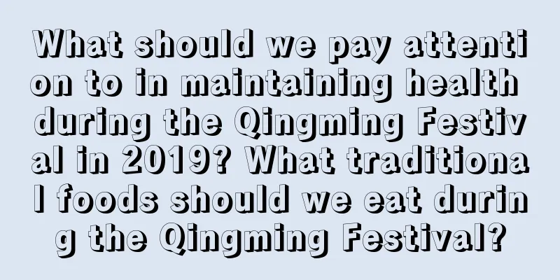 What should we pay attention to in maintaining health during the Qingming Festival in 2019? What traditional foods should we eat during the Qingming Festival?