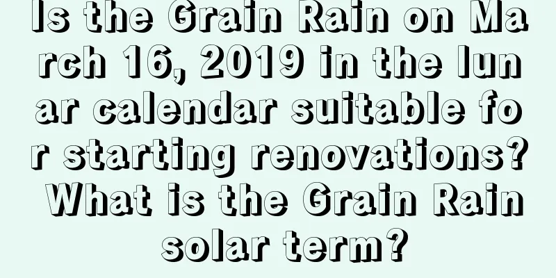 Is the Grain Rain on March 16, 2019 in the lunar calendar suitable for starting renovations? What is the Grain Rain solar term?