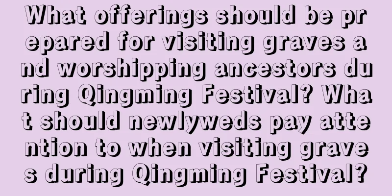 What offerings should be prepared for visiting graves and worshipping ancestors during Qingming Festival? What should newlyweds pay attention to when visiting graves during Qingming Festival?