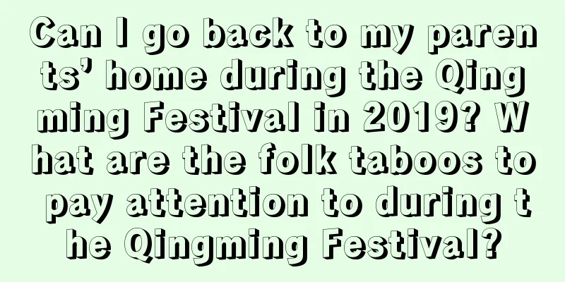 Can I go back to my parents’ home during the Qingming Festival in 2019? What are the folk taboos to pay attention to during the Qingming Festival?