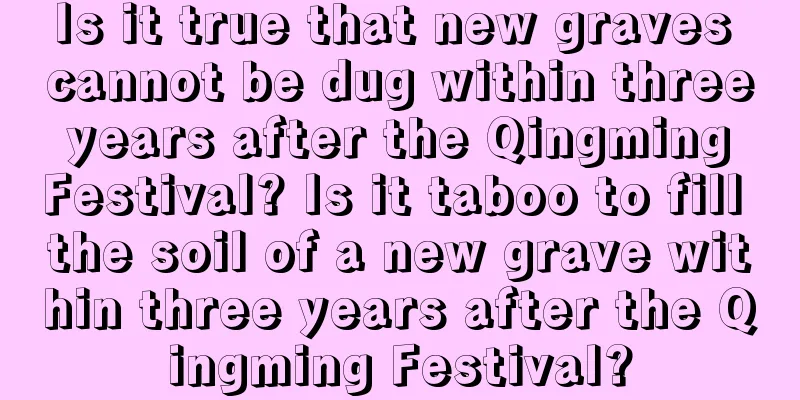 Is it true that new graves cannot be dug within three years after the Qingming Festival? Is it taboo to fill the soil of a new grave within three years after the Qingming Festival?
