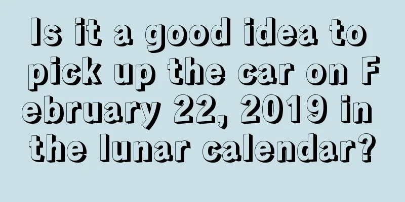 Is it a good idea to pick up the car on February 22, 2019 in the lunar calendar?