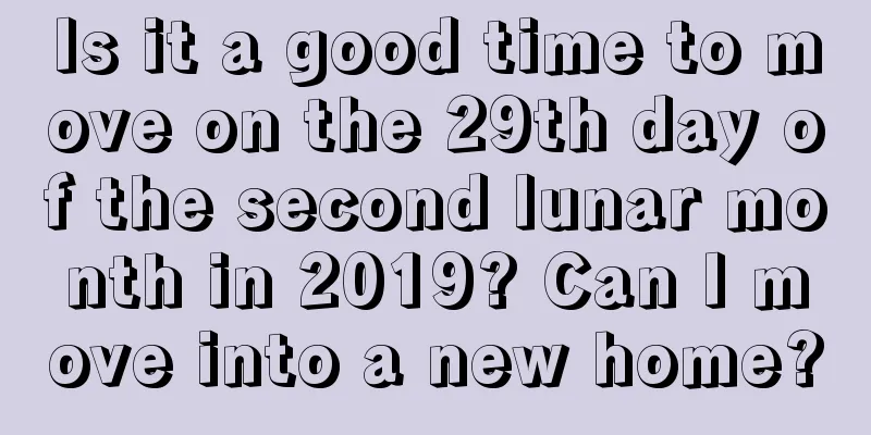 Is it a good time to move on the 29th day of the second lunar month in 2019? Can I move into a new home?