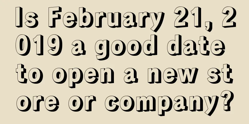 Is February 21, 2019 a good date to open a new store or company?