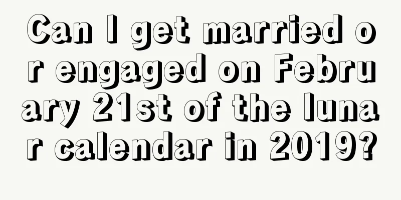 Can I get married or engaged on February 21st of the lunar calendar in 2019?