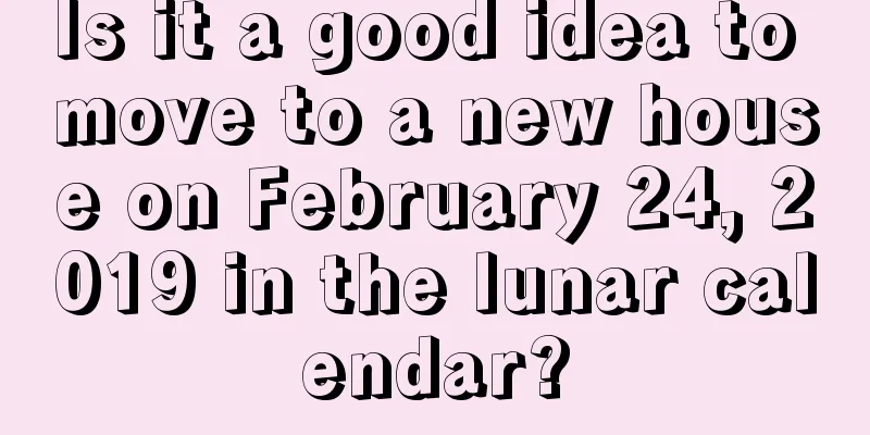 Is it a good idea to move to a new house on February 24, 2019 in the lunar calendar?