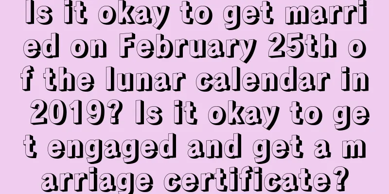 Is it okay to get married on February 25th of the lunar calendar in 2019? Is it okay to get engaged and get a marriage certificate?