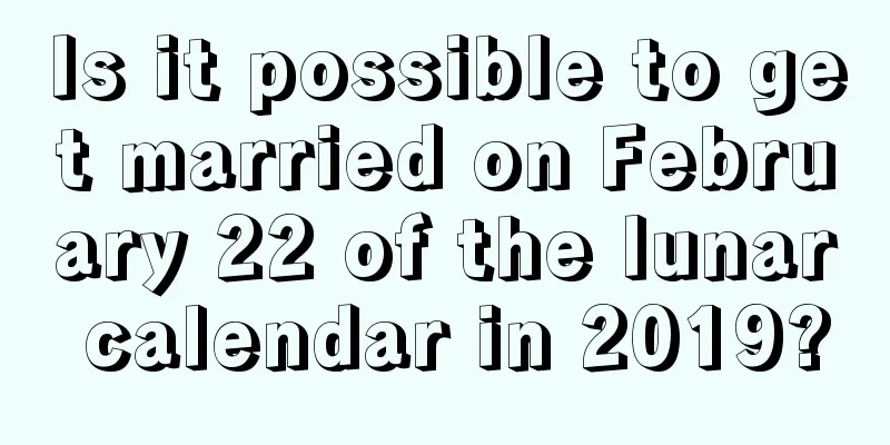 Is it possible to get married on February 22 of the lunar calendar in 2019?
