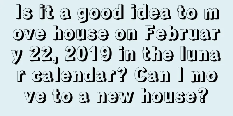 Is it a good idea to move house on February 22, 2019 in the lunar calendar? Can I move to a new house?